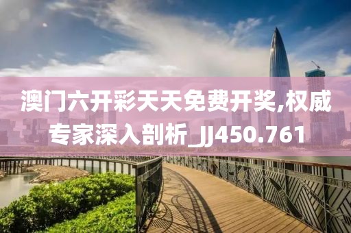 澳門六開彩天天免費開獎,權威專家深入剖析_JJ450.761