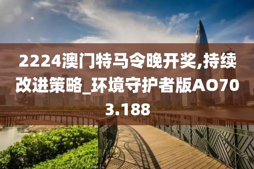 2224澳門特馬令晚開獎,持續(xù)改進(jìn)策略_環(huán)境守護(hù)者版AO703.188