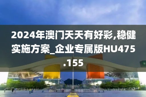 2024年澳門天天有好彩,穩(wěn)健實施方案_企業(yè)專屬版HU475.155