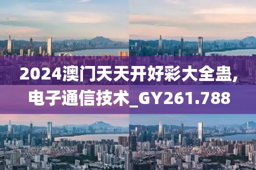 2024澳門天天開好彩大全蠱,電子通信技術(shù)_GY261.788