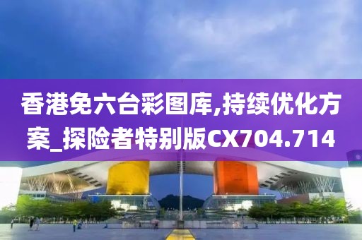香港免六臺彩圖庫,持續(xù)優(yōu)化方案_探險者特別版CX704.714