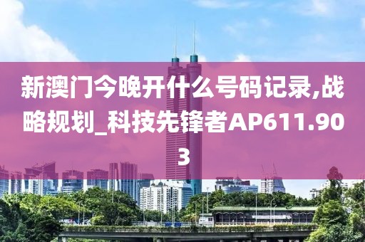 新澳門今晚開什么號碼記錄,戰(zhàn)略規(guī)劃_科技先鋒者AP611.903
