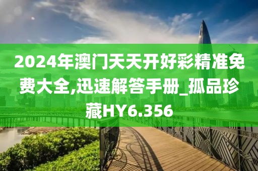 2024年澳門天天開好彩精準(zhǔn)免費大全,迅速解答手冊_孤品珍藏HY6.356