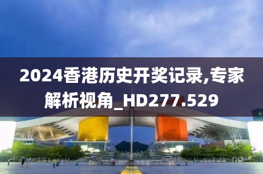 2024香港歷史開獎記錄,專家解析視角_HD277.529