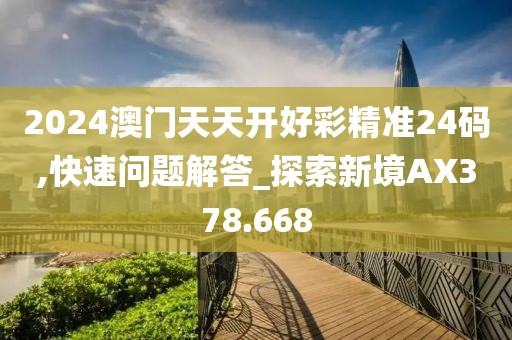 2024澳門天天開好彩精準24碼,快速問題解答_探索新境AX378.668
