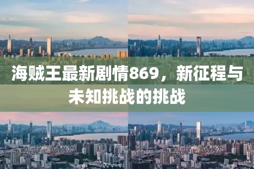 海賊王最新劇情869，新征程與未知挑戰(zhàn)的挑戰(zhàn)