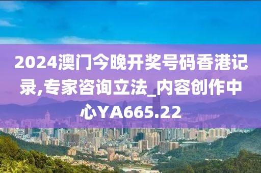 2024澳門今晚開獎號碼香港記錄,專家咨詢立法_內(nèi)容創(chuàng)作中心YA665.22