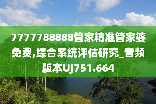 7777788888管家精準(zhǔn)管家婆免費(fèi),綜合系統(tǒng)評(píng)估研究_音頻版本UJ751.664
