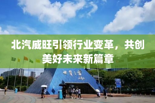 北汽威旺引領(lǐng)行業(yè)變革，共創(chuàng)美好未來(lái)新篇章