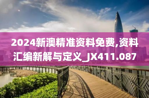 2024新澳精準(zhǔn)資料免費,資料匯編新解與定義_JX411.087