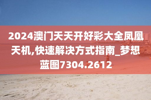 2024澳門天天開(kāi)好彩大全鳳凰天機(jī),快速解決方式指南_夢(mèng)想藍(lán)圖7304.2612