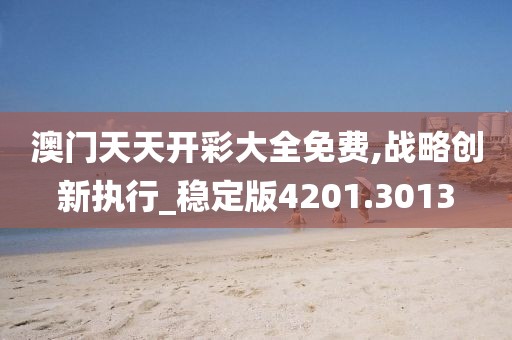 澳門天天開(kāi)彩大全免費(fèi),戰(zhàn)略創(chuàng)新執(zhí)行_穩(wěn)定版4201.3013