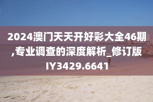 2024澳門(mén)天天開(kāi)好彩大全46期,專(zhuān)業(yè)調(diào)查的深度解析_修訂版IY3429.6641