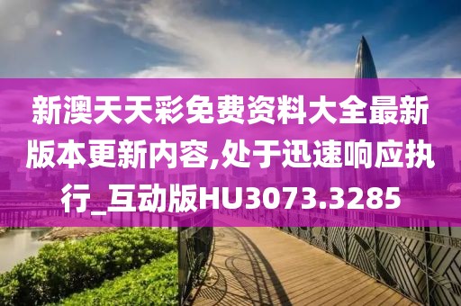 新澳天天彩免費(fèi)資料大全最新版本更新內(nèi)容,處于迅速響應(yīng)執(zhí)行_互動(dòng)版HU3073.3285