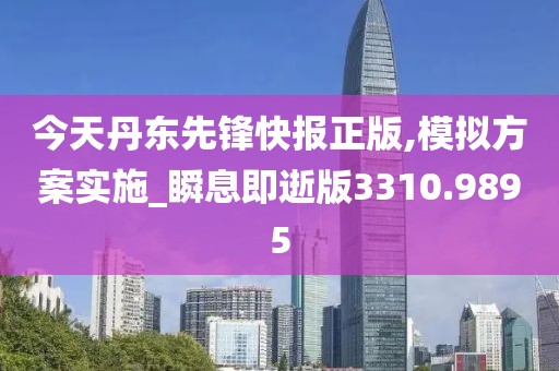 今天丹東先鋒快報(bào)正版,模擬方案實(shí)施_瞬息即逝版3310.9895