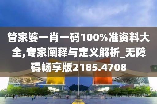 管家婆一肖一碼100%準(zhǔn)資料大全,專家闡釋與定義解析_無障礙暢享版2185.4708