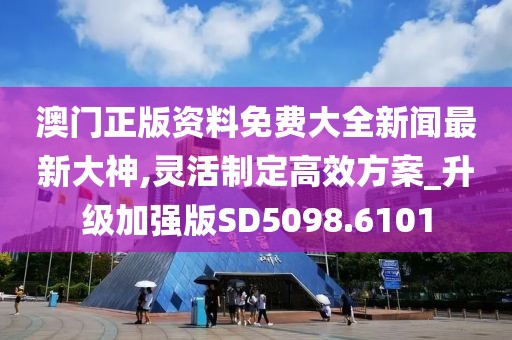 澳門正版資料免費大全新聞最新大神,靈活制定高效方案_升級加強版SD5098.6101