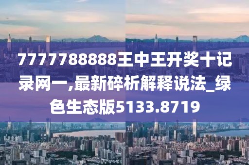 7777788888王中王開獎(jiǎng)十記錄網(wǎng)一,最新碎析解釋說法_綠色生態(tài)版5133.8719